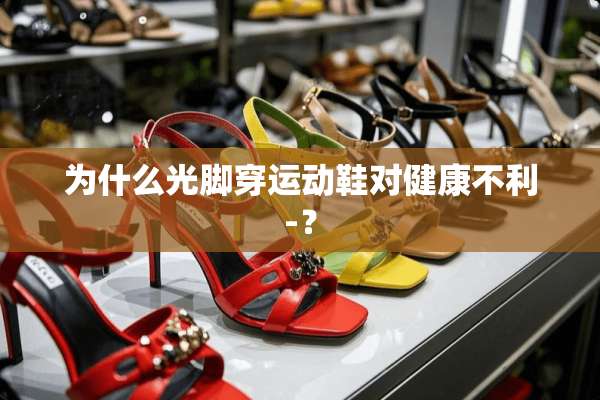 为什么光脚穿运动鞋对健康不利­？