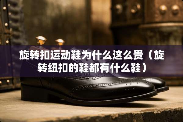 旋转扣运动鞋为什么这么贵（旋转纽扣的鞋都有什么鞋）