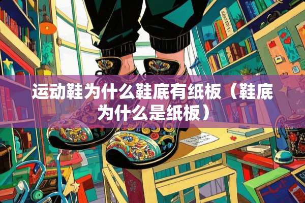 运动鞋为什么鞋底有纸板（鞋底为什么是纸板）