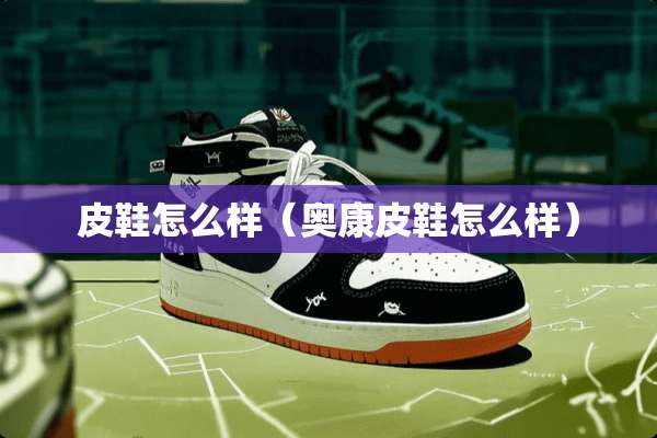 皮鞋怎么样（奥康皮鞋怎么样）