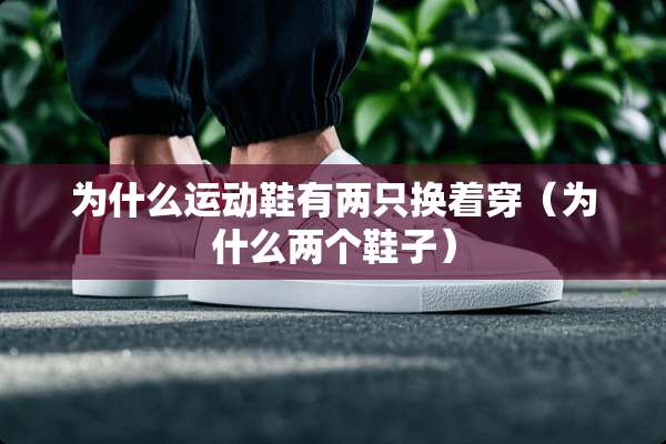 为什么运动鞋有两只换着穿（为什么两个鞋子）