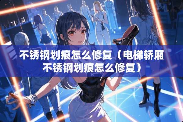 不锈钢划痕怎么修复（电梯轿厢不锈钢划痕怎么修复）