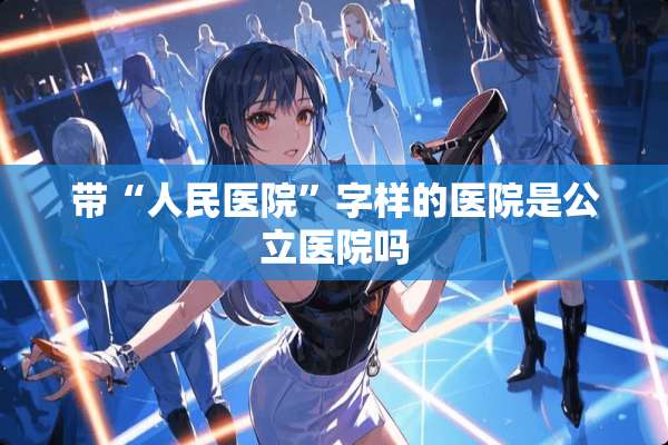 带“人民医院”字样的医院是公立医院吗