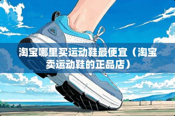 淘宝哪里买运动鞋最便宜（淘宝卖运动鞋的正品店）