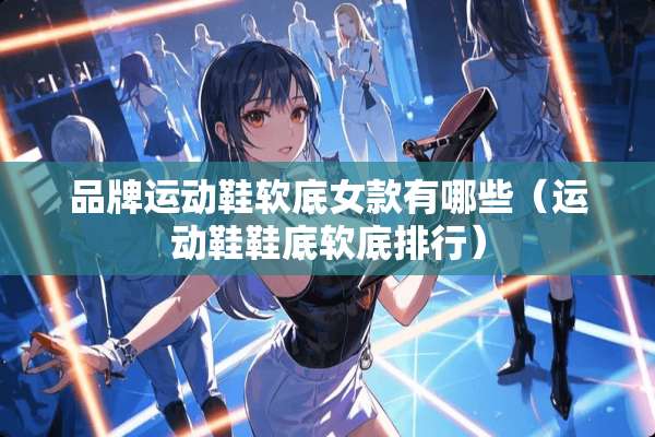 品牌运动鞋软底女款有哪些（运动鞋鞋底软底排行）