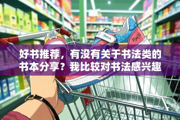 好书推荐，有没有关于书法类的书本分享？我比较对书法感兴趣……
