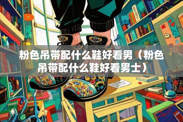 粉色吊带配什么鞋好看男（粉色吊带配什么鞋好看男士）