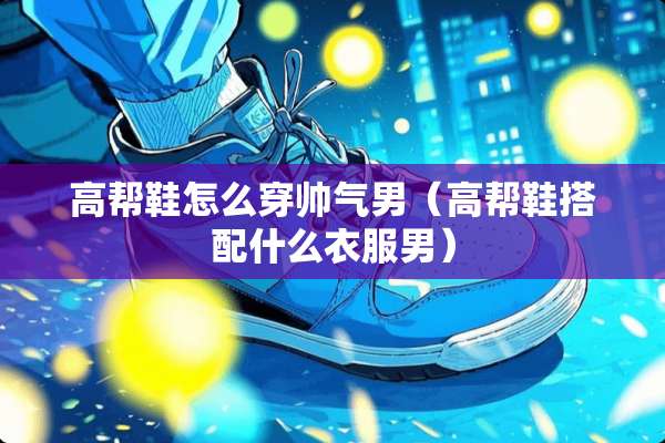 高帮鞋怎么穿帅气男（高帮鞋搭配什么衣服男）