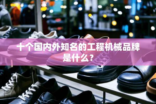 十个国内外知名的工程机械品牌是什么？