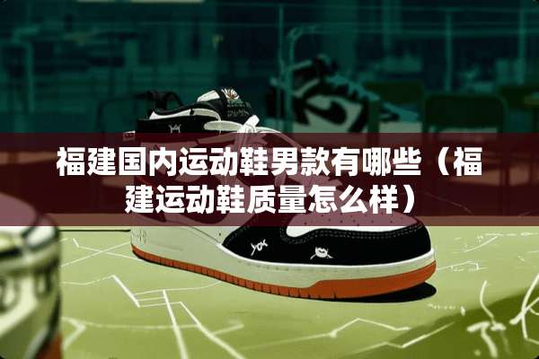 福建国内运动鞋男款有哪些（福建运动鞋质量怎么样）