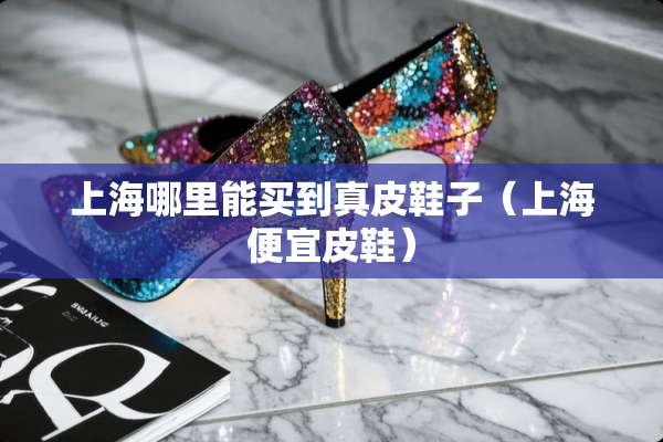 上海哪里能买到真皮鞋子（上海便宜皮鞋）