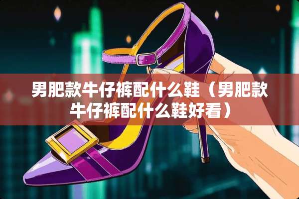 男肥款牛仔裤配什么鞋（男肥款牛仔裤配什么鞋好看）