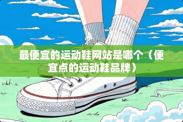 最便宜的运动鞋网站是哪个（便宜点的运动鞋品牌）
