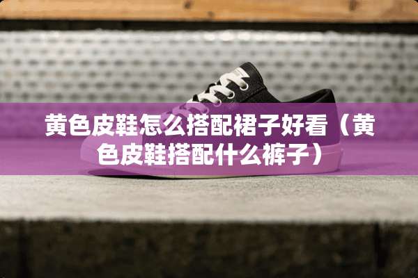 **皮鞋怎么搭配裙子好看（**皮鞋搭配什么裤子）