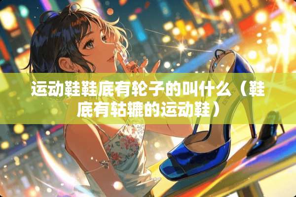 运动鞋鞋底有轮子的叫什么（鞋底有轱辘的运动鞋）