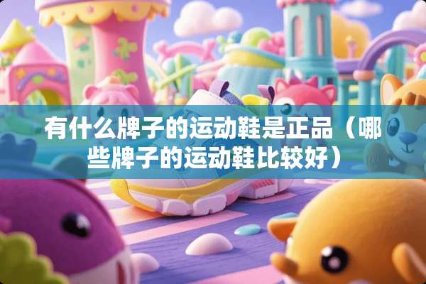 有什么牌子的运动鞋是正品（哪些牌子的运动鞋比较好）