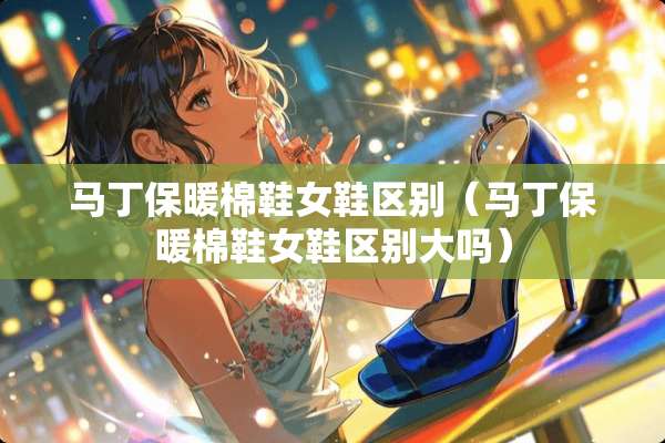 马丁保暖棉鞋女鞋区别（马丁保暖棉鞋女鞋区别大吗）
