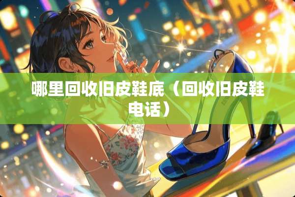 哪里回收旧皮鞋底（回收旧皮鞋电话）