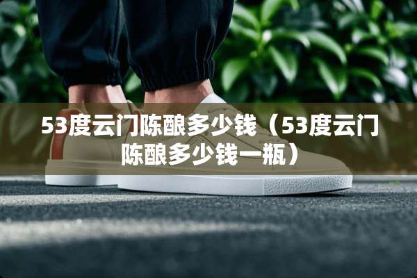 53度云门陈酿多少钱（53度云门陈酿多少钱一瓶）