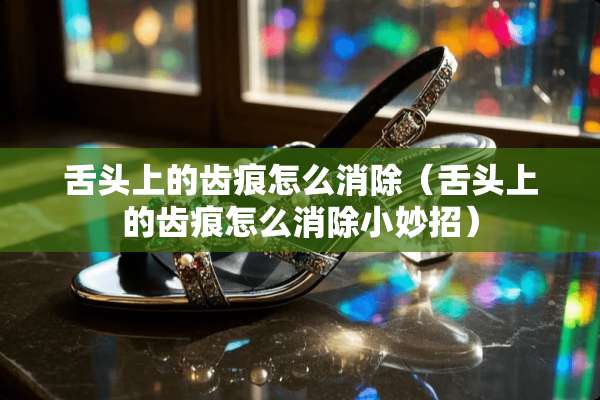 舌头上的齿痕怎么消除（舌头上的齿痕怎么消除小妙招）