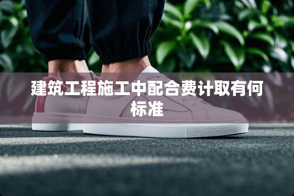 建筑工程施工中配合费计取有何标准