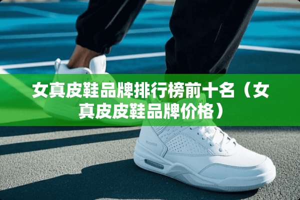 女真皮鞋品牌排行榜前十名（女真皮皮鞋品牌价格）