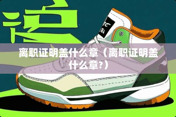 离职证明盖什么章（离职证明盖什么章?）