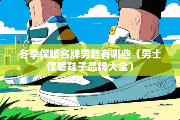 冬季保暖名牌男鞋有哪些（男士保暖鞋子品牌大全）