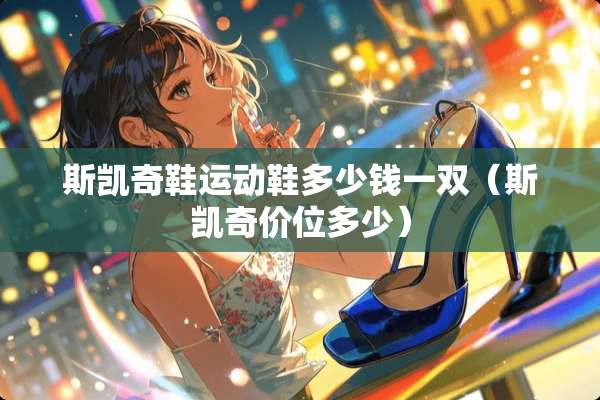 斯凯奇鞋运动鞋多少钱一双（斯凯奇价位多少）