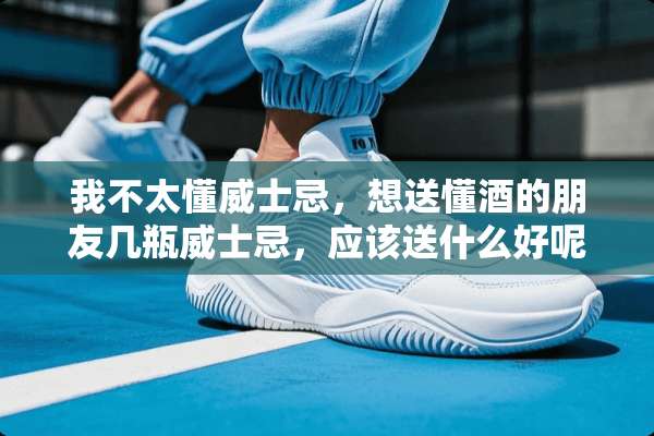 我不太懂威士忌，想送懂酒的朋友几瓶威士忌，应该送什么好呢？