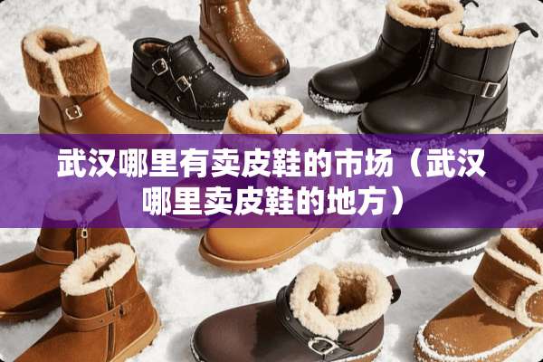 武汉哪里有卖皮鞋的市场（武汉哪里卖皮鞋的地方）
