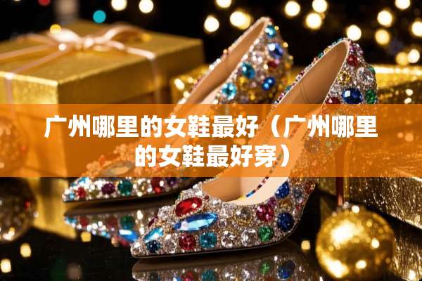 广州哪里的女鞋最好（广州哪里的女鞋最好穿）