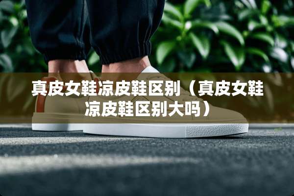 真皮女鞋凉皮鞋区别（真皮女鞋凉皮鞋区别大吗）