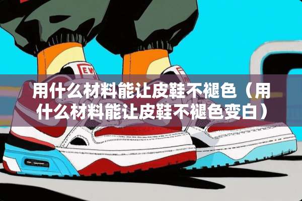 用什么材料能让皮鞋不褪色（用什么材料能让皮鞋不褪色变白）