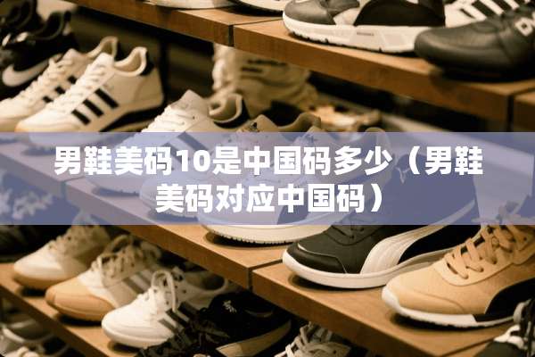 男鞋美码10是中国码多少（男鞋美码对应中国码）