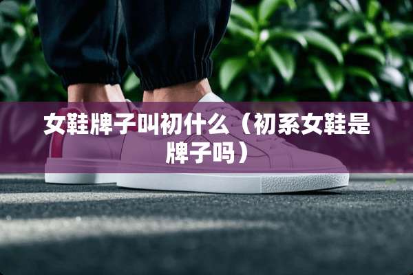 女鞋牌子叫初什么（初系女鞋是牌子吗）