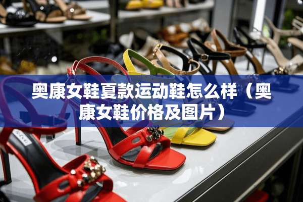 奥康女鞋夏款运动鞋怎么样（奥康女鞋价格及图片）