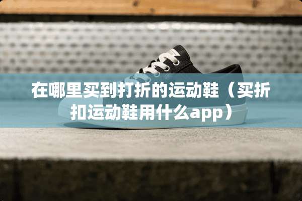 在哪里买到打折的运动鞋（买折扣运动鞋用什么app）