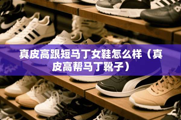 真皮高跟短马丁女鞋怎么样（真皮高帮马丁靴子）
