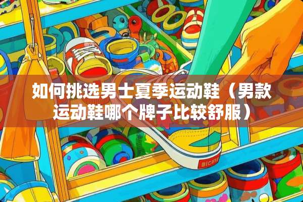 如何挑选男士夏季运动鞋（男款运动鞋哪个牌子比较舒服）