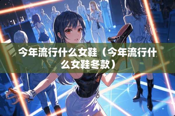 今年流行什么女鞋（今年流行什么女鞋冬款）