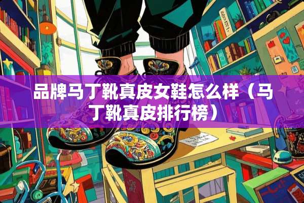 品牌马丁靴真皮女鞋怎么样（马丁靴真皮排行榜）