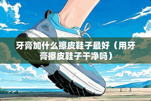 牙膏加什么擦皮鞋子最好（用牙膏擦皮鞋子干净吗）
