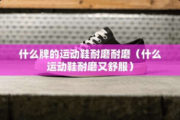 什么牌的运动鞋耐磨耐磨（什么运动鞋耐磨又舒服）