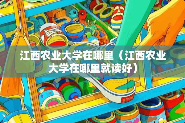江西农业大学在哪里（江西农业大学在哪里就读好）