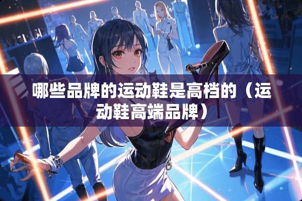 哪些品牌的运动鞋是高档的（运动鞋高端品牌）
