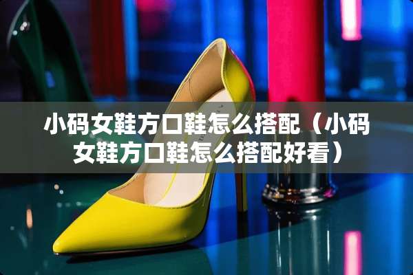 小码女鞋方口鞋怎么搭配（小码女鞋方口鞋怎么搭配好看）