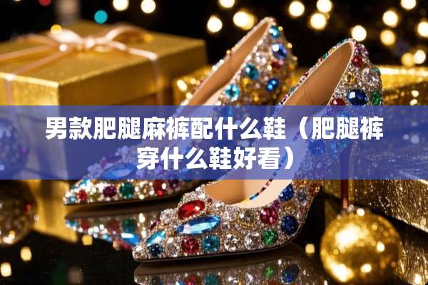 男款肥腿麻裤配什么鞋（肥腿裤穿什么鞋好看）