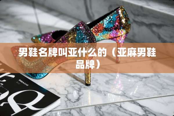 男鞋名牌叫亚什么的（亚麻男鞋品牌）
