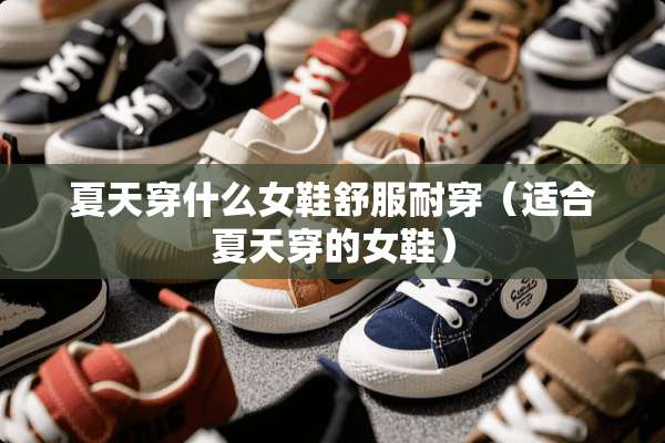 夏天穿什么女鞋舒服耐穿（适合夏天穿的女鞋）